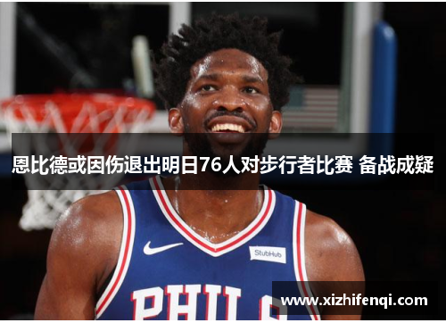 恩比德或因伤退出明日76人对步行者比赛 备战成疑